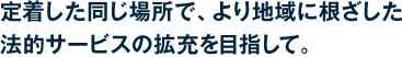 定着した同じ場所で、より地域に根ざした法的サービスの拡充を目指して。