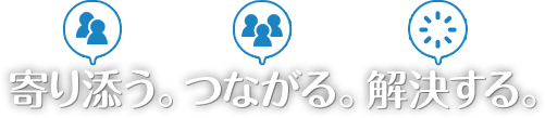 寄り添う。つながる。解決する。